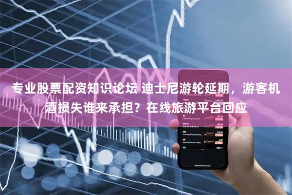 专业股票配资知识论坛 迪士尼游轮延期，游客机酒损失谁来承担？在线旅游平台回应