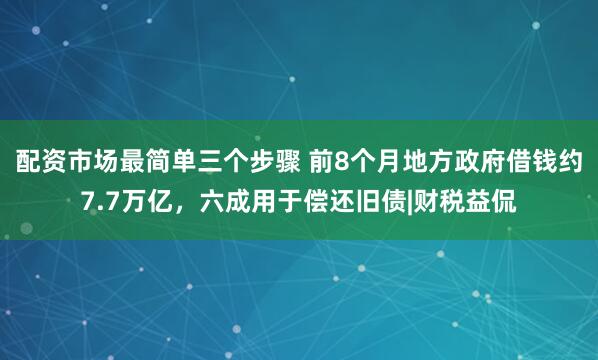 配资市场最简单三个步骤 前8个月地方政府借钱约7.7万亿，六成用于偿还旧债|财税益侃