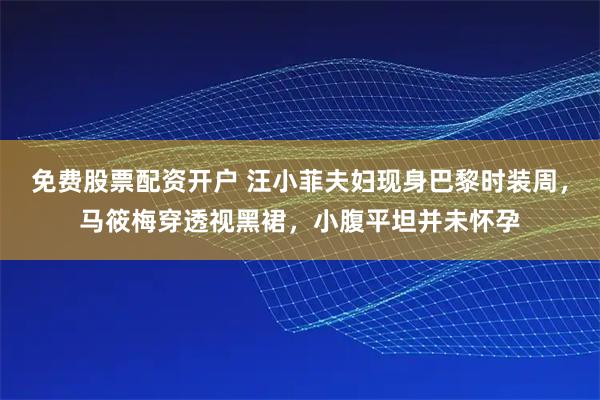 免费股票配资开户 汪小菲夫妇现身巴黎时装周，马筱梅穿透视黑裙，小腹平坦并未怀孕